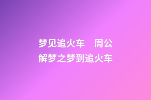 梦见追火车　周公解梦之梦到追火车